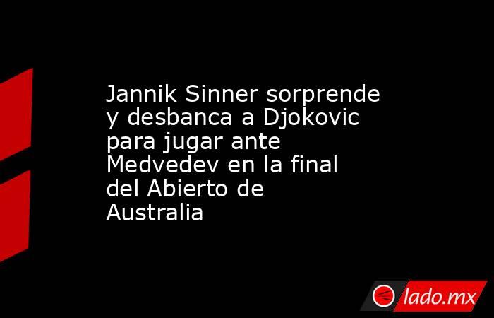 Jannik Sinner sorprende y desbanca a Djokovic para jugar ante Medvedev en la final del Abierto de Australia. Noticias en tiempo real