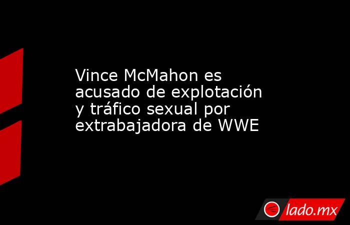 Vince McMahon es acusado de explotación y tráfico sexual por extrabajadora de WWE. Noticias en tiempo real