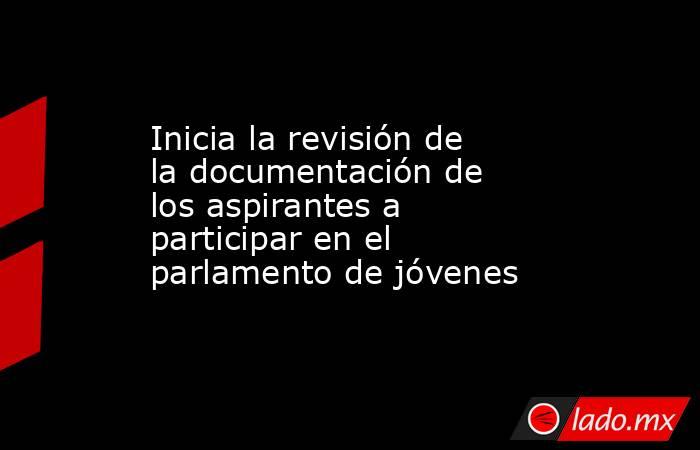 Inicia la revisión de la documentación de los aspirantes a participar en el parlamento de jóvenes. Noticias en tiempo real