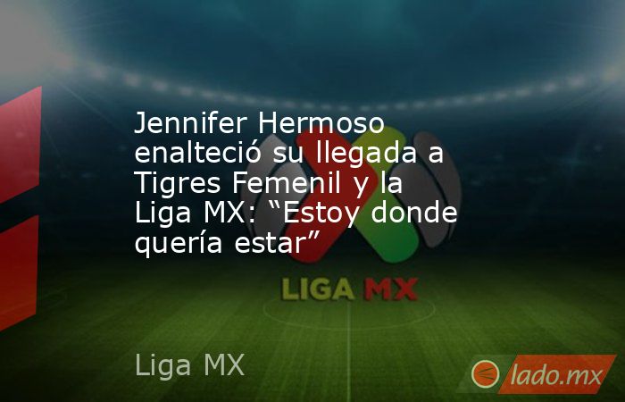 Jennifer Hermoso enalteció su llegada a Tigres Femenil y la Liga MX: “Estoy donde quería estar”. Noticias en tiempo real