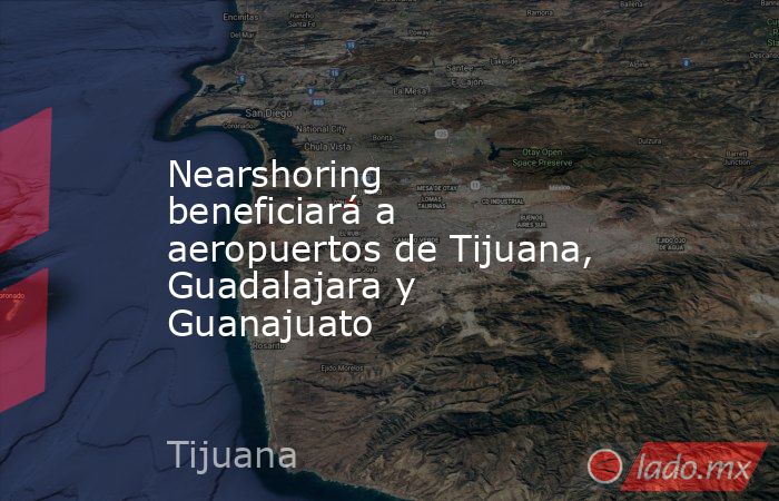 Nearshoring beneficiará a aeropuertos de Tijuana, Guadalajara y Guanajuato. Noticias en tiempo real