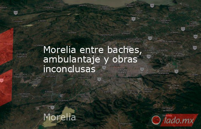 Morelia entre baches, ambulantaje y obras inconclusas. Noticias en tiempo real