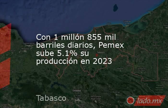 Con 1 millón 855 mil barriles diarios, Pemex sube 5.1% su producción en 2023. Noticias en tiempo real