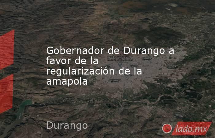 Gobernador de Durango a favor de la regularización de la amapola. Noticias en tiempo real
