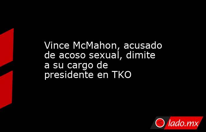 Vince McMahon, acusado de acoso sexual, dimite a su cargo de presidente en TKO. Noticias en tiempo real