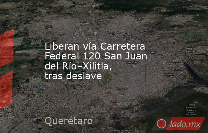 Liberan vía Carretera Federal 120 San Juan del Río–Xilitla, tras deslave. Noticias en tiempo real