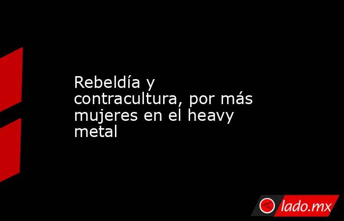 Rebeldía y contracultura, por más mujeres en el heavy metal. Noticias en tiempo real