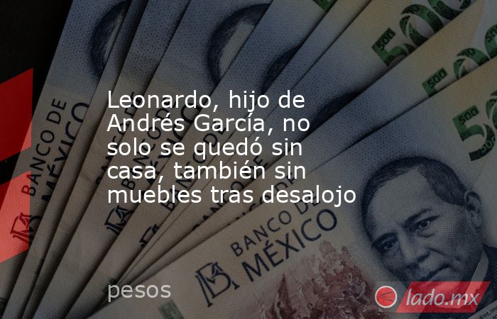 Leonardo, hijo de Andrés García, no solo se quedó sin casa, también sin muebles tras desalojo. Noticias en tiempo real