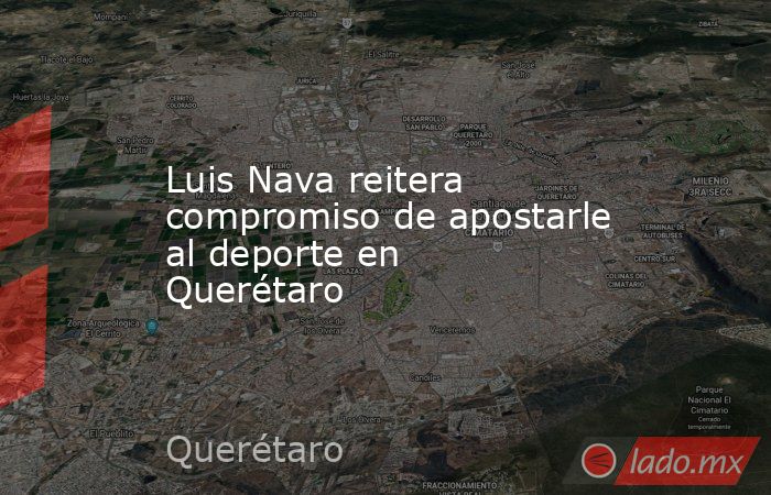 Luis Nava reitera compromiso de apostarle al deporte en Querétaro. Noticias en tiempo real