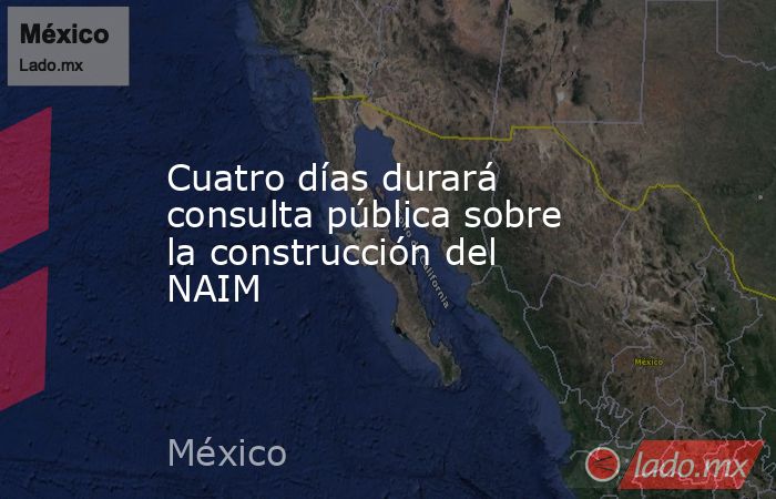 Cuatro días durará consulta pública sobre la construcción del NAIM. Noticias en tiempo real