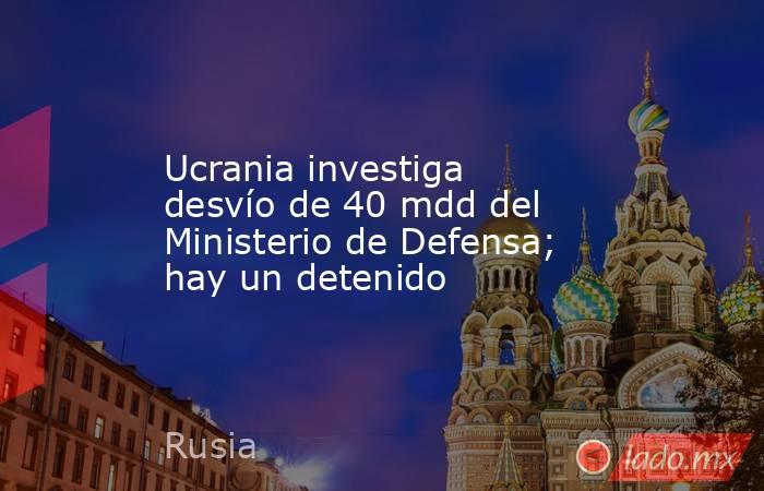 Ucrania investiga desvío de 40 mdd del Ministerio de Defensa; hay un detenido. Noticias en tiempo real