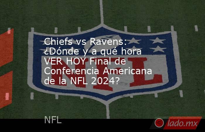 Chiefs vs Ravens: ¿Dónde y a qué hora VER HOY Final de Conferencia Americana de la NFL 2024?. Noticias en tiempo real