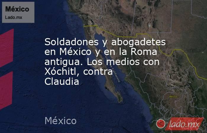 Soldadones y abogadetes en México y en la Roma antigua. Los medios con Xóchitl, contra Claudia. Noticias en tiempo real