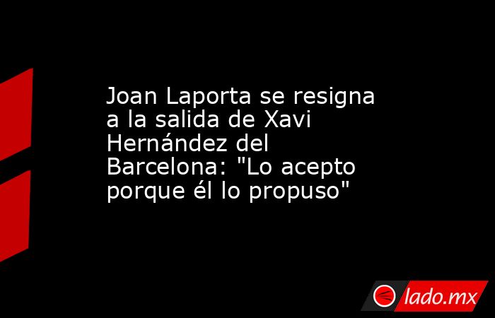 Joan Laporta se resigna a la salida de Xavi Hernández del Barcelona: 