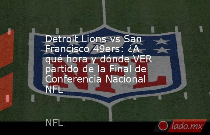 Detroit Lions vs San Francisco 49ers: ¿A qué hora y dónde VER partido de la Final de Conferencia Nacional NFL. Noticias en tiempo real