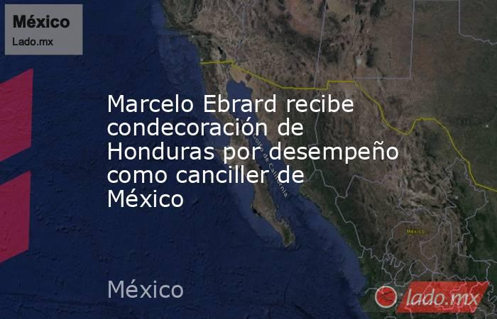 Marcelo Ebrard recibe condecoración de Honduras por desempeño como canciller de México. Noticias en tiempo real