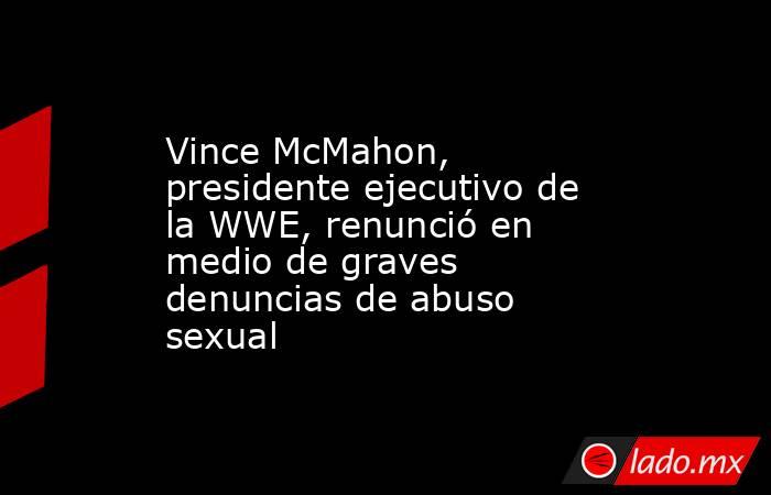 Vince McMahon, presidente ejecutivo de la WWE, renunció en medio de graves denuncias de abuso sexual. Noticias en tiempo real