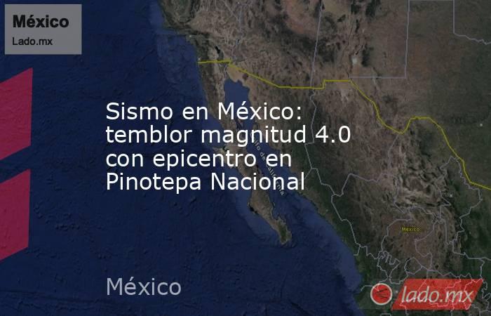 Sismo en México: temblor magnitud 4.0 con epicentro en Pinotepa Nacional. Noticias en tiempo real