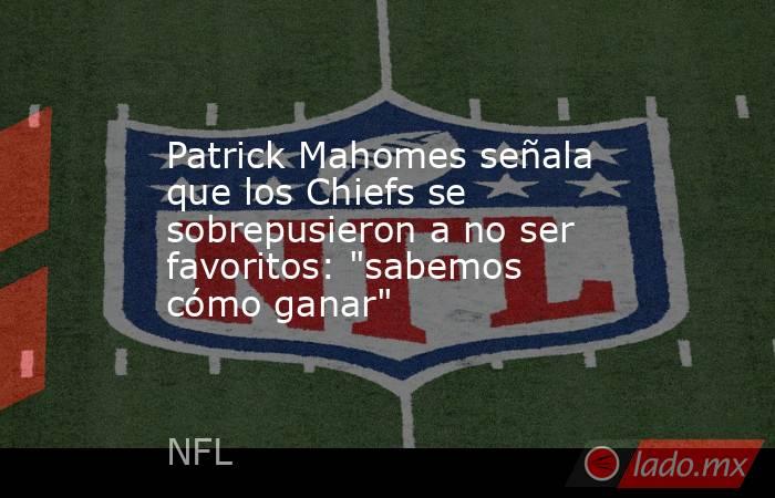 Patrick Mahomes señala que los Chiefs se sobrepusieron a no ser favoritos: 