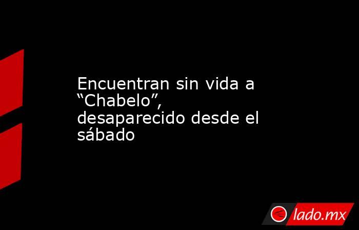 Encuentran sin vida a “Chabelo”, desaparecido desde el sábado. Noticias en tiempo real