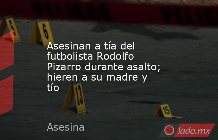 Asesinan a tía del futbolista Rodolfo Pizarro durante asalto; hieren a su madre y tío. Noticias en tiempo real