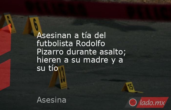 Asesinan a tía del futbolista Rodolfo Pizarro durante asalto; hieren a su madre y a su tío. Noticias en tiempo real