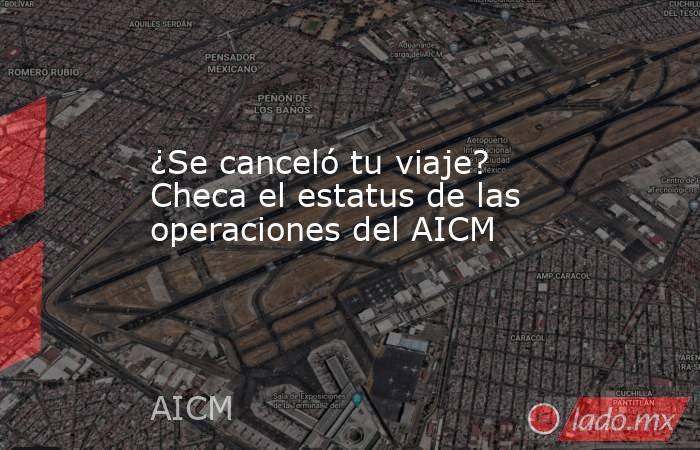 ¿Se canceló tu viaje? Checa el estatus de las operaciones del AICM. Noticias en tiempo real