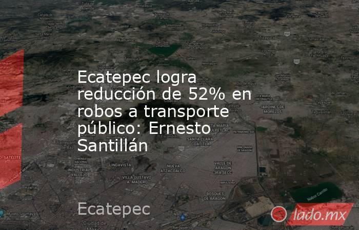 Ecatepec logra reducción de 52% en robos a transporte público: Ernesto Santillán. Noticias en tiempo real