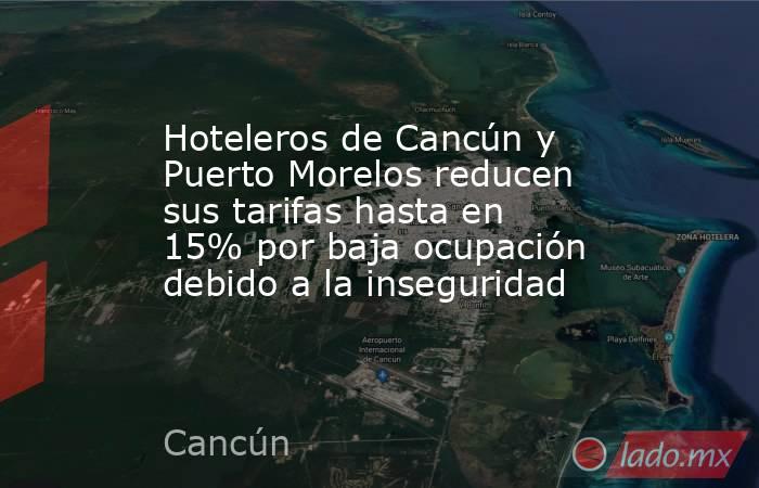 Hoteleros de Cancún y Puerto Morelos reducen sus tarifas hasta en 15% por baja ocupación debido a la inseguridad. Noticias en tiempo real