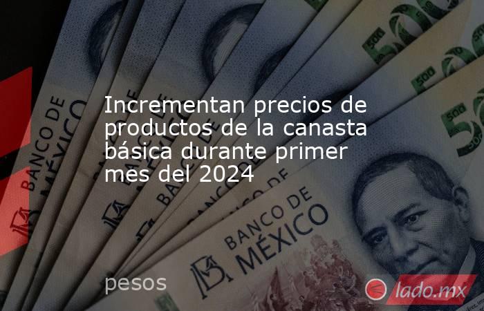 Incrementan precios de productos de la canasta básica durante primer mes del 2024. Noticias en tiempo real