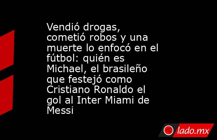 Vendió drogas, cometió robos y una muerte lo enfocó en el fútbol: quién es Michael, el brasileño que festejó como Cristiano Ronaldo el gol al Inter Miami de Messi. Noticias en tiempo real