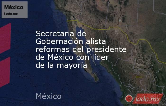 Secretaria de Gobernación alista reformas del presidente de México con líder de la mayoría. Noticias en tiempo real