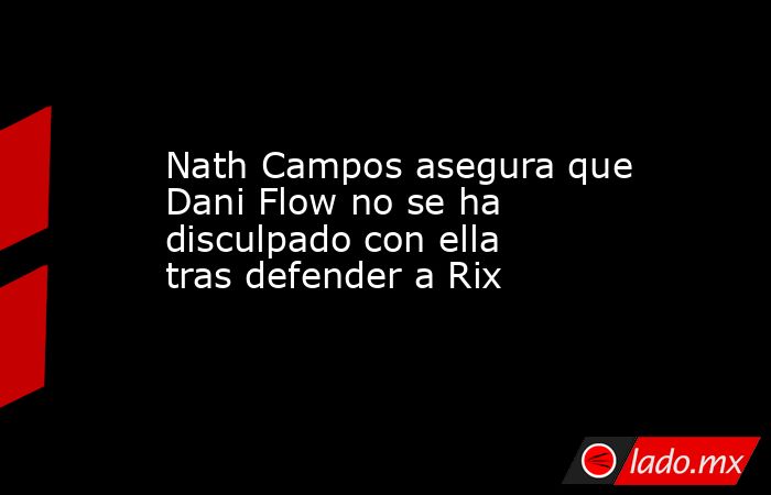 Nath Campos asegura que Dani Flow no se ha disculpado con ella tras defender a Rix . Noticias en tiempo real