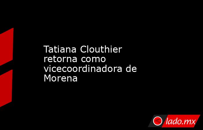 Tatiana Clouthier retorna como vicecoordinadora de Morena. Noticias en tiempo real