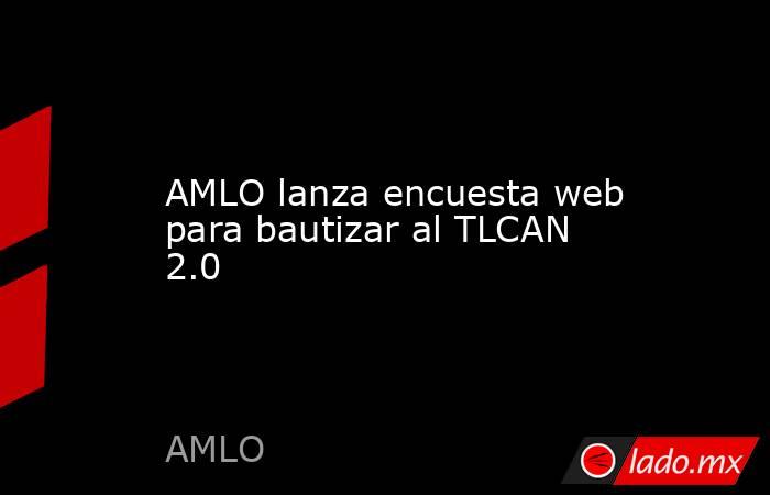 AMLO lanza encuesta web para bautizar al TLCAN 2.0. Noticias en tiempo real