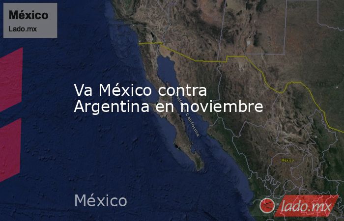 Va México contra Argentina en noviembre. Noticias en tiempo real