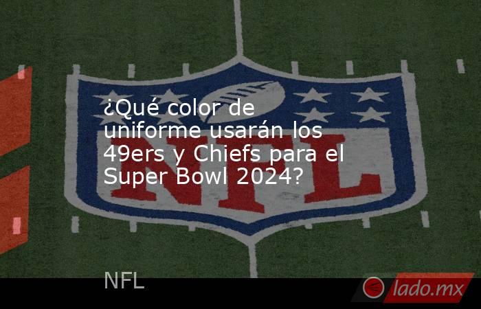 ¿Qué color de uniforme usarán los 49ers y Chiefs para el Super Bowl 2024?. Noticias en tiempo real