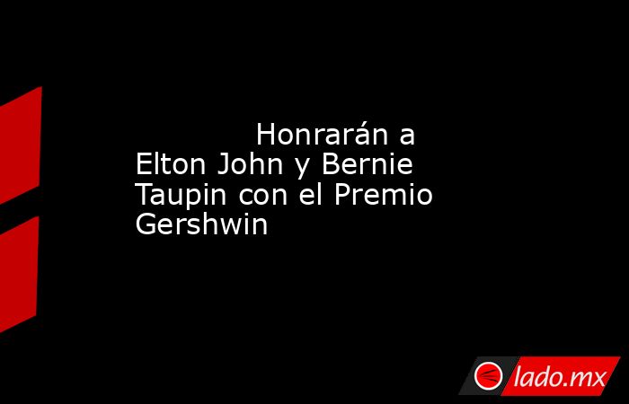             Honrarán a Elton John y Bernie Taupin con el Premio Gershwin            . Noticias en tiempo real