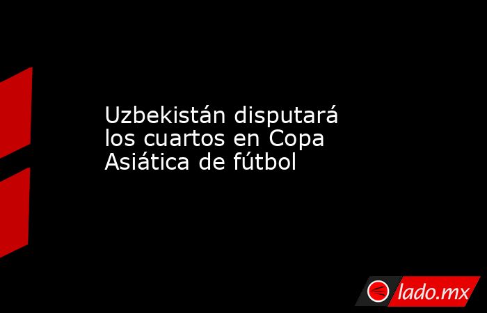 Uzbekistán disputará los cuartos en Copa Asiática de fútbol. Noticias en tiempo real