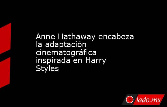 Anne Hathaway encabeza la adaptación cinematográfica inspirada en Harry Styles. Noticias en tiempo real