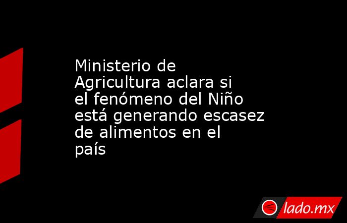 Ministerio de Agricultura aclara si el fenómeno del Niño está generando escasez de alimentos en el país. Noticias en tiempo real