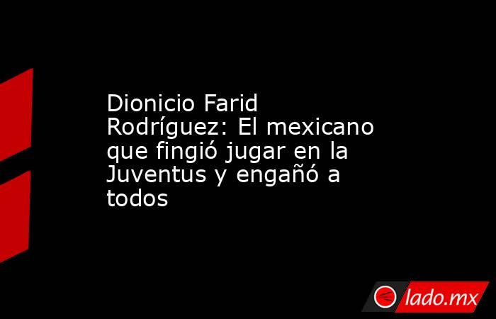 Dionicio Farid Rodríguez: El mexicano que fingió jugar en la Juventus y engañó a todos. Noticias en tiempo real