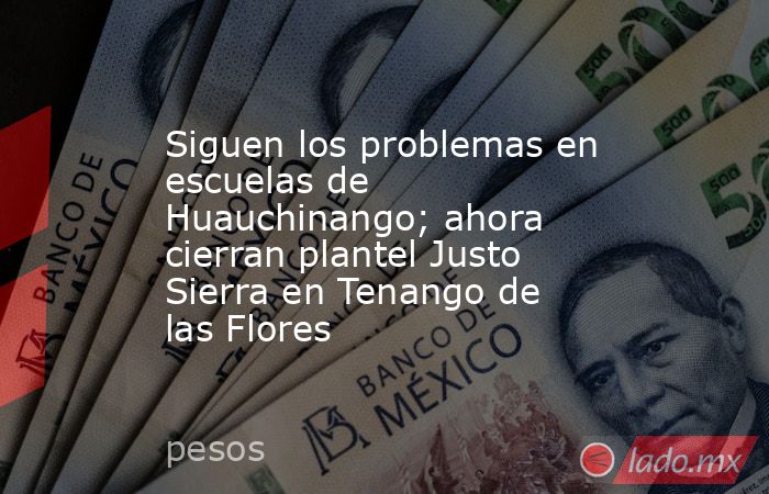 Siguen los problemas en escuelas de Huauchinango; ahora cierran plantel Justo Sierra en Tenango de las Flores. Noticias en tiempo real