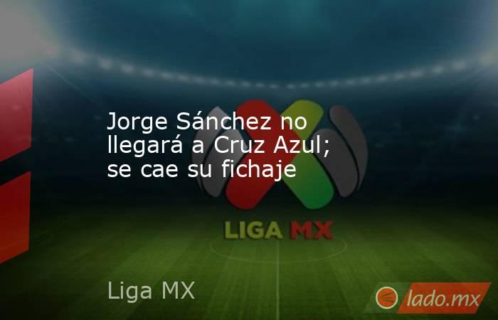 Jorge Sánchez no llegará a Cruz Azul; se cae su fichaje. Noticias en tiempo real