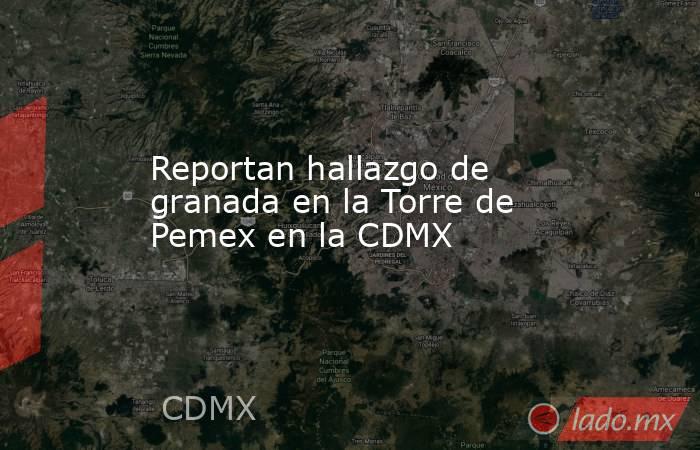 Reportan hallazgo de granada en la Torre de Pemex en la CDMX. Noticias en tiempo real