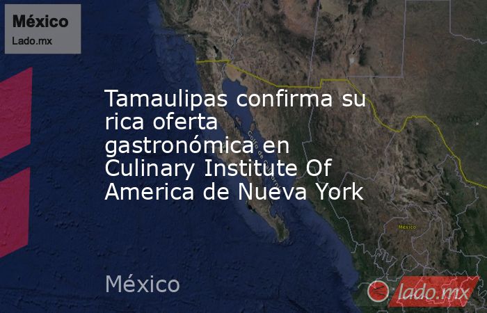 Tamaulipas confirma su rica oferta gastronómica en Culinary Institute Of America de Nueva York. Noticias en tiempo real