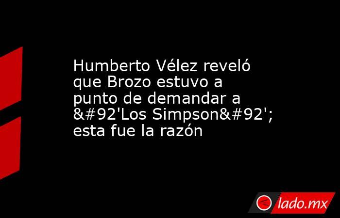 Humberto Vélez reveló que Brozo estuvo a punto de demandar a \'Los Simpson\'; esta fue la razón. Noticias en tiempo real