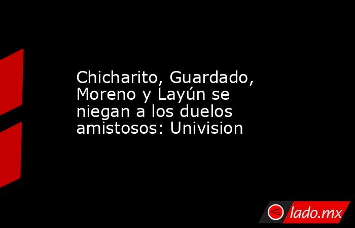 Chicharito, Guardado, Moreno y Layún se niegan a los duelos amistosos: Univision. Noticias en tiempo real