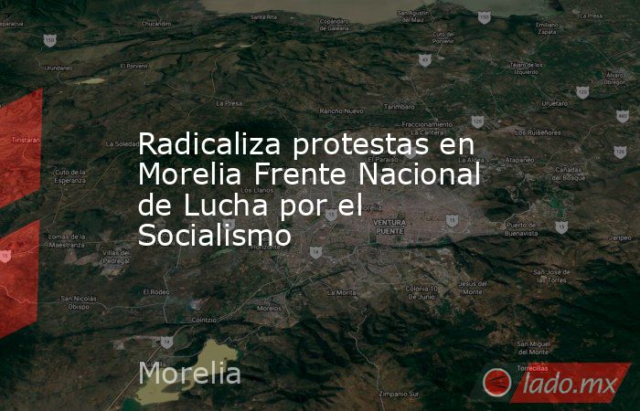 Radicaliza protestas en Morelia Frente Nacional de Lucha por el Socialismo. Noticias en tiempo real