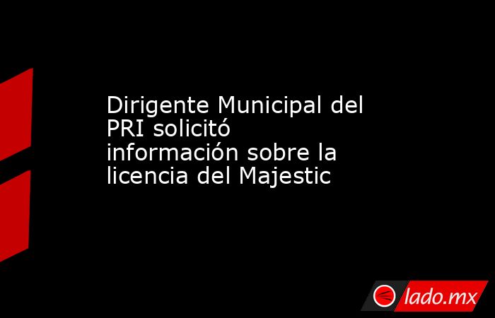 Dirigente Municipal del PRI solicitó información sobre la licencia del Majestic

 
. Noticias en tiempo real